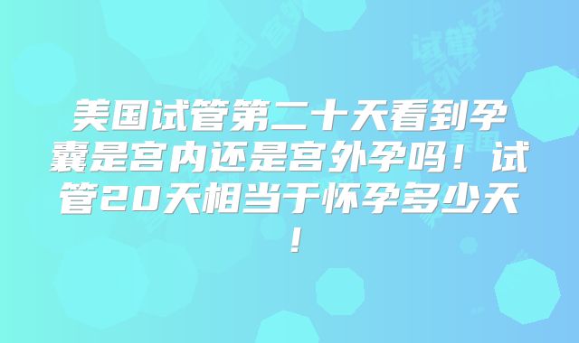 美国试管第二十天看到孕囊是宫内还是宫外孕吗!试管20天相当于怀孕多少天!