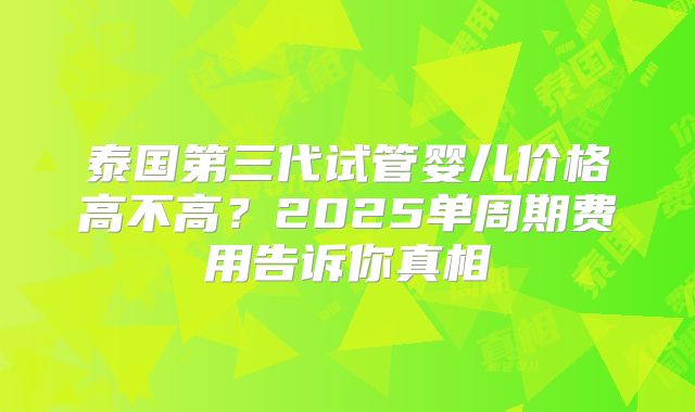 泰国第三代试管婴儿价格高不高？2025单周期费用告诉你真相