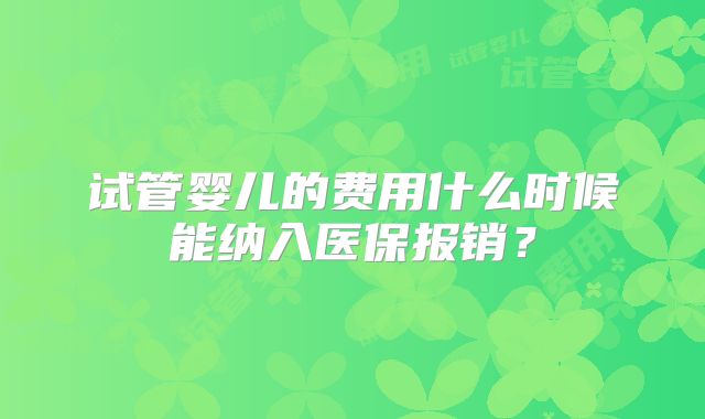 试管婴儿的费用什么时候能纳入医保报销？