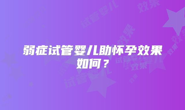 弱症试管婴儿助怀孕效果如何？