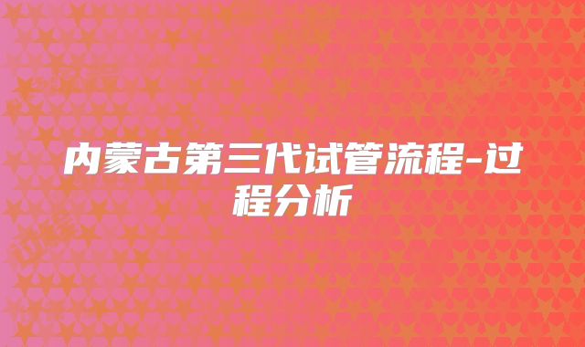 内蒙古第三代试管流程-过程分析