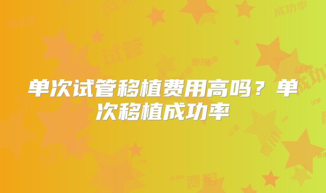 单次试管移植费用高吗？单次移植成功率