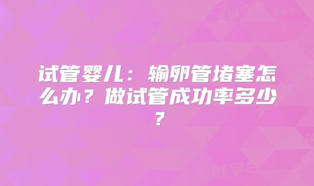 试管婴儿：输卵管堵塞怎么办？做试管成功率多少？