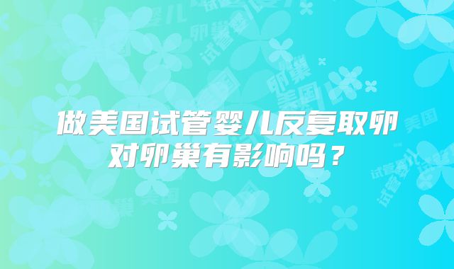 做美国试管婴儿反复取卵对卵巢有影响吗？