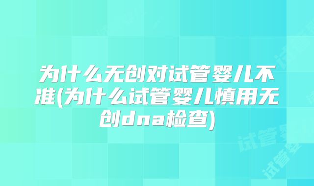 为什么无创对试管婴儿不准(为什么试管婴儿慎用无创dna检查)