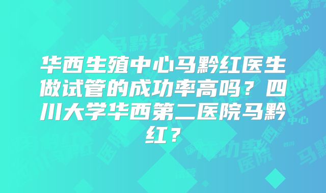 华西生殖中心马黔红医生做试管的成功率高吗？四川大学华西第二医院马黔红？