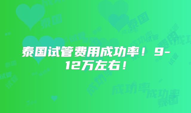 泰国试管费用成功率！9-12万左右！