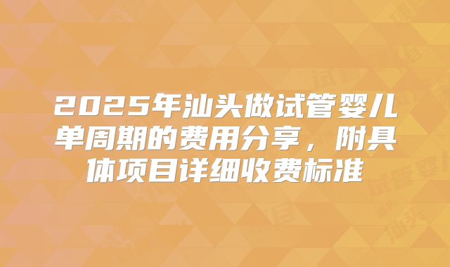 2025年汕头做试管婴儿单周期的费用分享，附具体项目详细收费标准