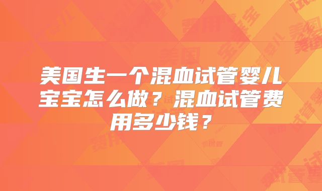 美国生一个混血试管婴儿宝宝怎么做？混血试管费用多少钱？