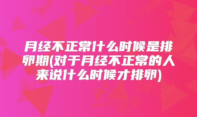 月经不正常什么时候是排卵期(对于月经不正常的人来说什么时候才排卵)