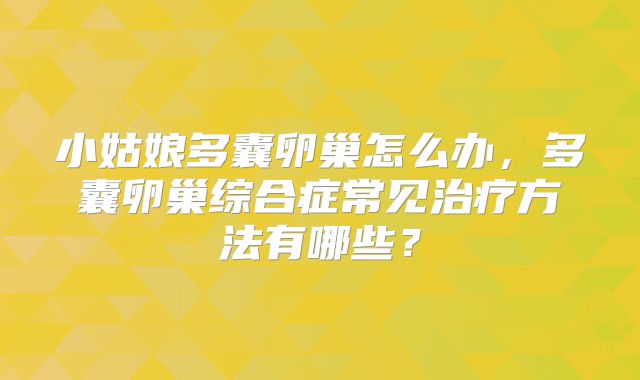 小姑娘多囊卵巢怎么办，多囊卵巢综合症常见治疗方法有哪些？