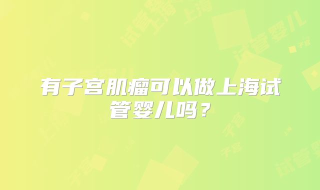 有子宫肌瘤可以做上海试管婴儿吗？