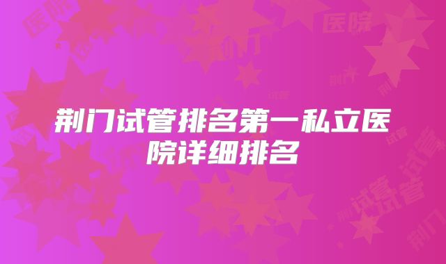 荆门试管排名第一私立医院详细排名