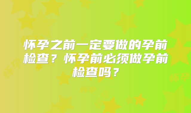 怀孕之前一定要做的孕前检查?怀孕前必须做孕前检查吗?