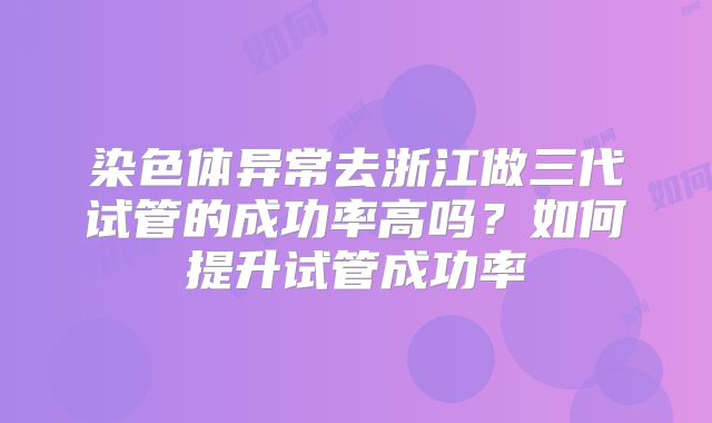 染色体异常去浙江做三代试管的成功率高吗？如何提升试管成功率