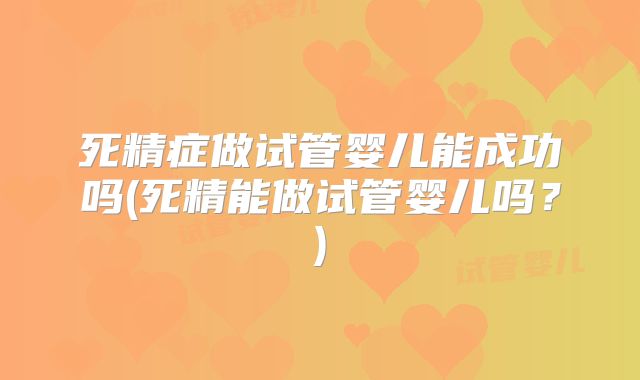 死精症做试管婴儿能成功吗(死精能做试管婴儿吗？)