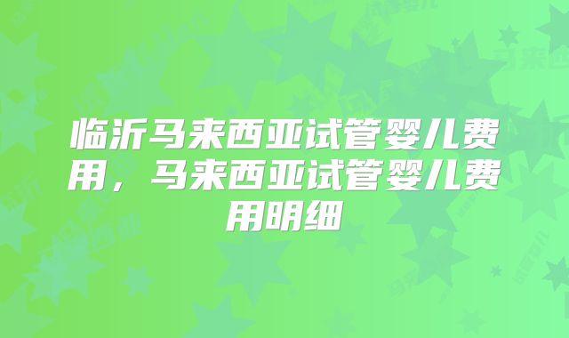 临沂马来西亚试管婴儿费用，马来西亚试管婴儿费用明细