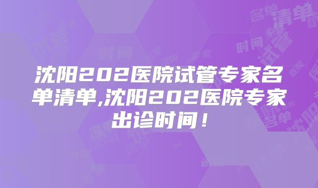 沈阳202医院试管专家名单清单,沈阳202医院专家出诊时间!