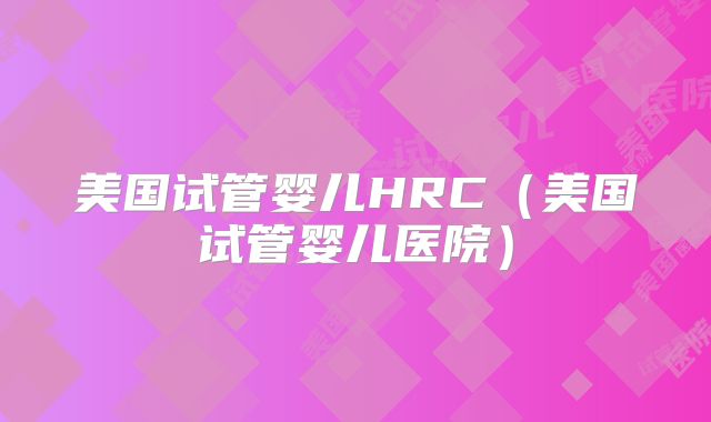 美国试管婴儿HRC（美国试管婴儿医院）