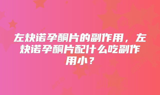 左炔诺孕酮片的副作用，左炔诺孕酮片配什么吃副作用小？