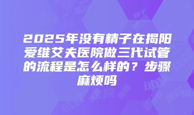 2025年没有精子在揭阳爱维艾夫医院做三代试管的流程是怎么样的？步骤麻烦吗