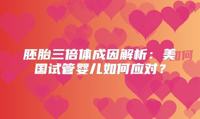 胚胎三倍体成因解析：美国试管婴儿如何应对？