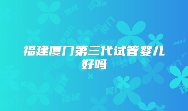 福建厦门第三代试管婴儿好吗