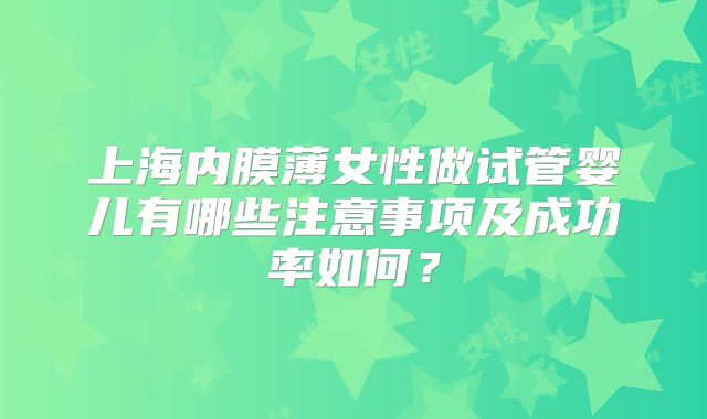 上海内膜薄女性做试管婴儿有哪些注意事项及成功率如何？