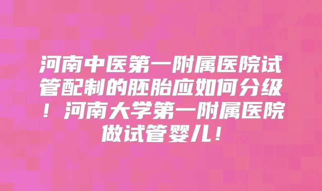 河南中医第一附属医院试管配制的胚胎应如何分级！河南大学第一附属医院做试管婴儿！