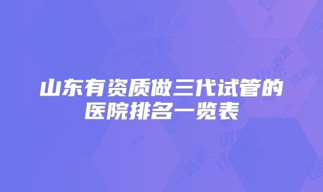 山东有资质做三代试管的医院排名一览表