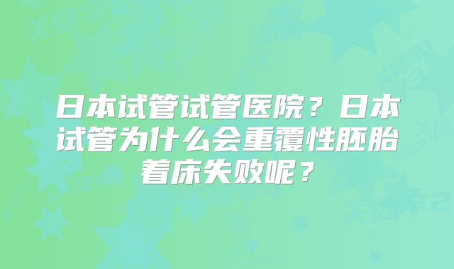 日本试管试管医院?日本试管为什么会重覆性胚胎着床失败呢?