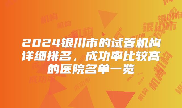 2024银川市的试管机构详细排名，成功率比较高的医院名单一览