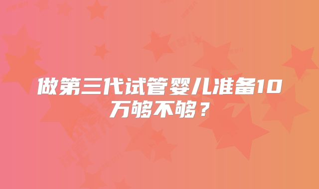 做第三代试管婴儿准备10万够不够？