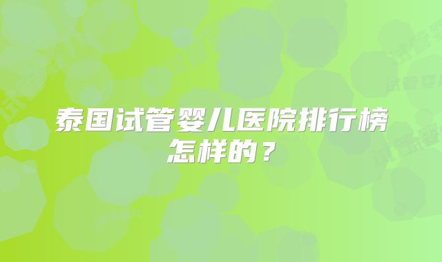 泰国试管婴儿医院排行榜怎样的？