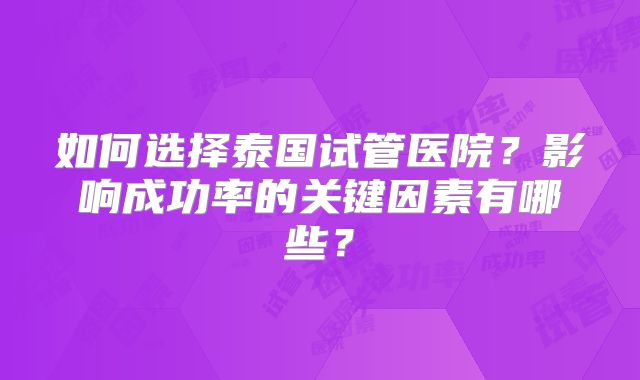 如何选择泰国试管医院？影响成功率的关键因素有哪些？