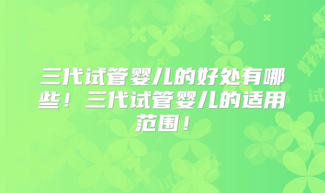 三代试管婴儿的好处有哪些！三代试管婴儿的适用范围！