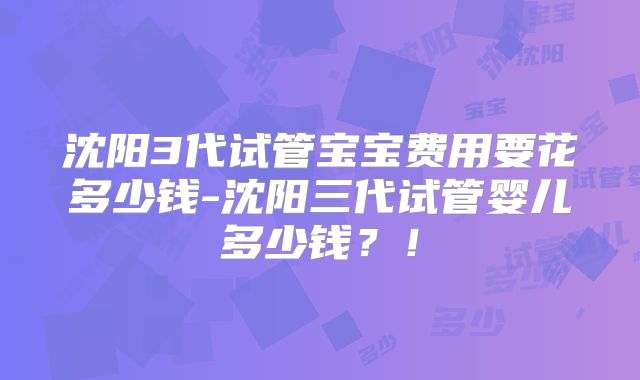 沈阳3代试管宝宝费用要花多少钱-沈阳三代试管婴儿多少钱？！