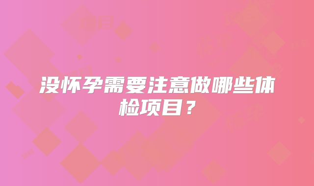 没怀孕需要注意做哪些体检项目？