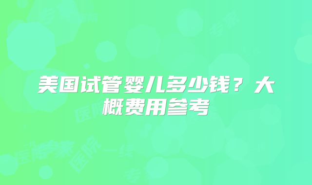 美国试管婴儿多少钱？大概费用参考
