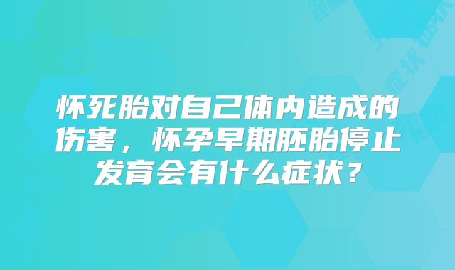 怀死胎对自己体内造成的伤害，怀孕早期胚胎停止发育会有什么症状？