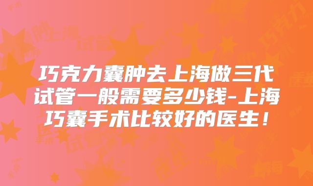 巧克力囊肿去上海做三代试管一般需要多少钱-上海巧囊手术比较好的医生！