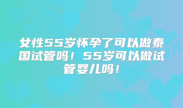 女性55岁怀孕了可以做泰国试管吗！55岁可以做试管婴儿吗！