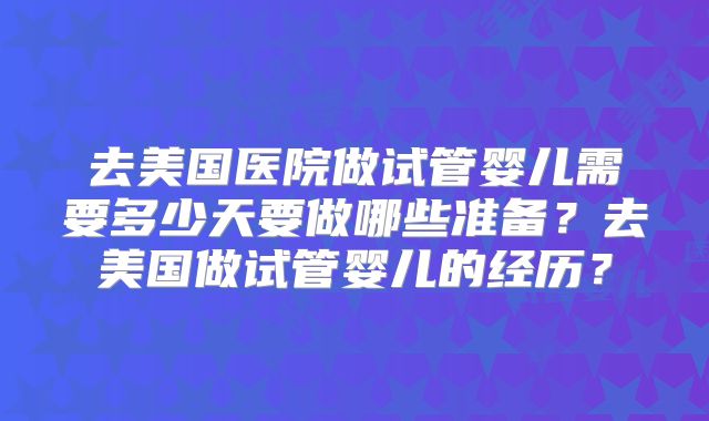 去美国医院做试管婴儿需要多少天要做哪些准备？去美国做试管婴儿的经历？