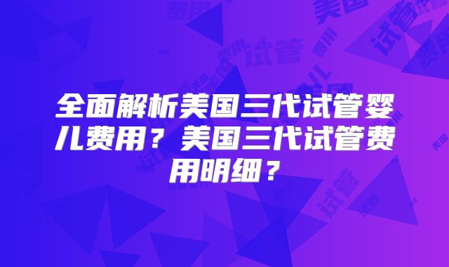全面解析美国三代试管婴儿费用？美国三代试管费用明细？
