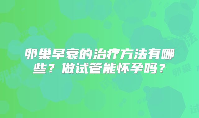 卵巢早衰的治疗方法有哪些？做试管能怀孕吗？