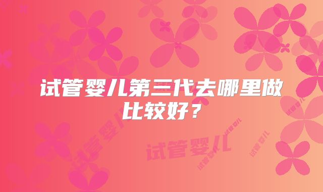 试管婴儿第三代去哪里做比较好？