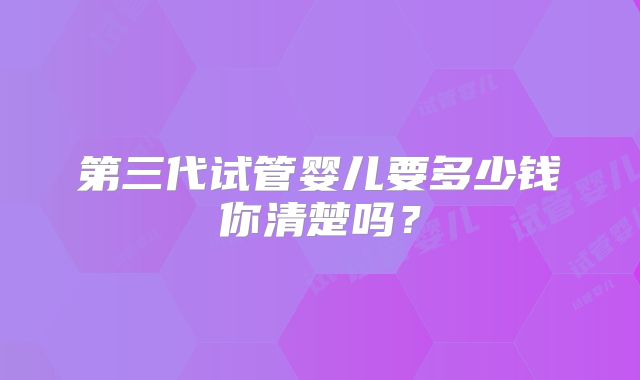 第三代试管婴儿要多少钱你清楚吗？
