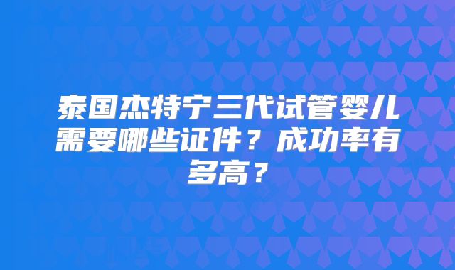 泰国杰特宁三代试管婴儿需要哪些证件？成功率有多高？