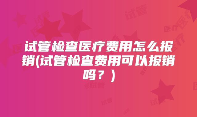 试管检查医疗费用怎么报销(试管检查费用可以报销吗？)