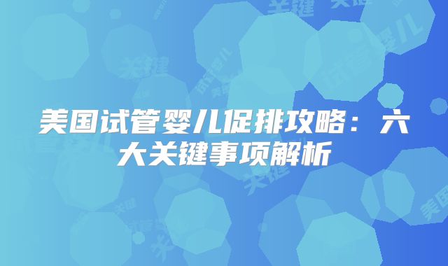 美国试管婴儿促排攻略：六大关键事项解析